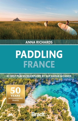 Paddling France: 40 Best Places to Explore by Sup, Kayak & Canoe - Anna Richards