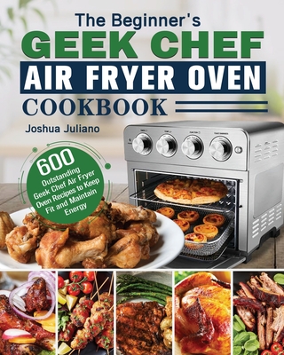 The Beginner's Geek Chef Air Fryer Oven Cookbook - Joshua Juliano