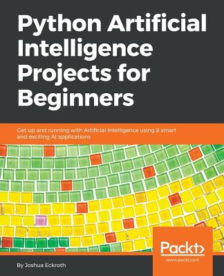 Python Artificial Intelligence Projects for Beginners: Get up and running with Artificial Intelligence using 8 smart and exciting AI applications - Joshua Eckroth