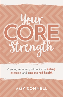 Your CORE Strength: A Young Woman's Go-To Guide to Eating, Exercise and Empowered Health - Amy Connell