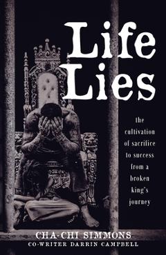 Coperta cărții 'Life Lies: The cultivation of sacrifice to success from a broken king's journey - Cha-chi Simmons'