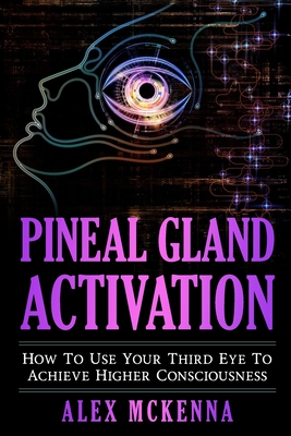 Pineal Gland Activation: How To Use Your Third Eye To Achieve Higher Consciousness - Alex Mckenna
