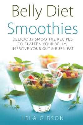 Belly Diet Smoothies: Delicious Smoothie Recipes To Flatten Your Belly, Improve Your Gut & Burn Fat - Lela Gibson