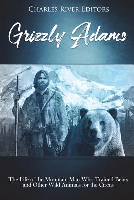 Grizzly Adams: The Life of the Mountain Man Who Trained Bears and Other Wild Animals for the Circus - Charles River