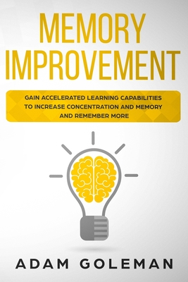 Memory Improvement: Gain Accelerated Learning Capabilities to Increase Concentration and Memory and Remember More - Adam Goleman