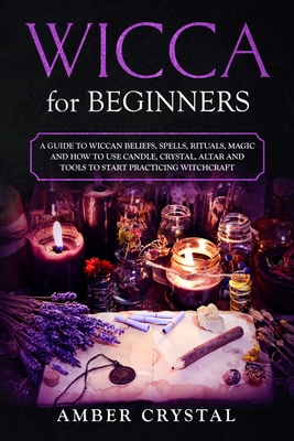 Wicca for Beginners: A Guide to Wiccan Beliefs, Spells, Rituals, Magic and How to Use Candle, Crystal, Altar and Tools to Start Practicing - Amber Crystal