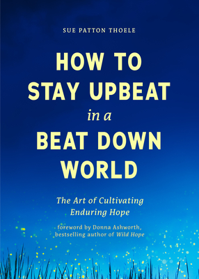 How to Stay Upbeat in a Beat Down World: The Art of Cultivating Enduring Hope - Sue Patton Thoele