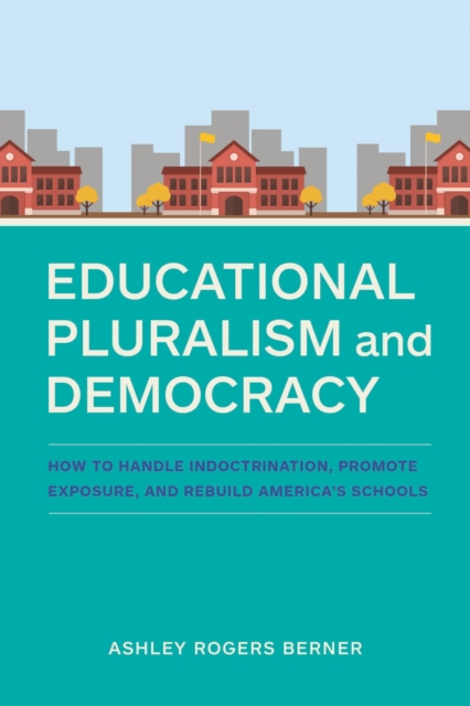 Educational Pluralism and Democracy: How to Handle Indoctrination, Promote Exposure, and Rebuild America's Schools - Ashley Rogers Berner