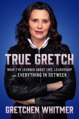 True Gretch: What I've Learned about Life, Leaders, and Everything in Between - Gretchen Whitmer