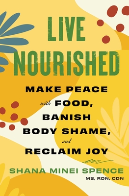 Live Nourished: Make Peace with Food, Banish Body Shame, and Reclaim Joy - Shana Minei Spence