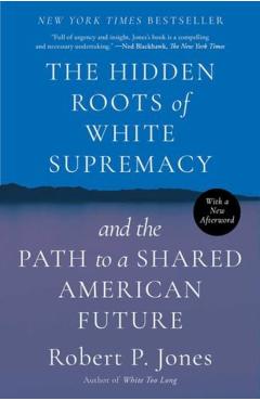 The Hidden Roots of White Supremacy: And the Path to a Shared American Future - Robert P. Jones