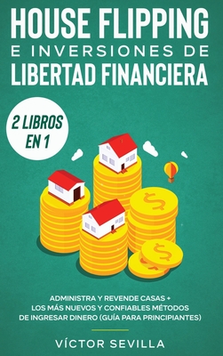 House flipping e inversiones de libertad financiera (actualizado) 2 libros en 1: Administra y revende casas + Los más nuevos y confiables métodos de i - Víctor Sevilla