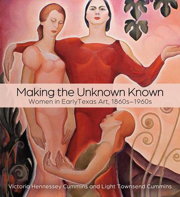 Making the Unknown Known: Women in Early Texas Art, 1860s-1960s - Victoria H. Cummins