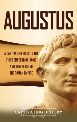 Augustus: A Captivating Guide to the First Emperor of Rome and How He Ruled the Roman Empire - Captivating History