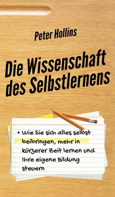 Die Wissenschaft des Selbstlernens: Wie Sie sich alles selbst beibringen, mehr in kürzerer Zeit lernen und Ihre eigene Bildung steuern - Peter Hollins