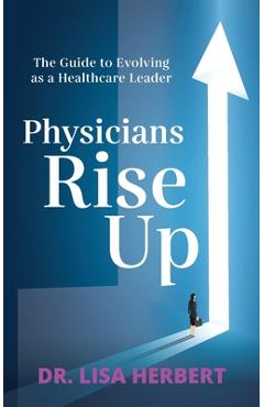Coperta cărții 'Physicians Rise Up: The Guide to Evolving as a Healthcare Leader - Lisa Herbert'