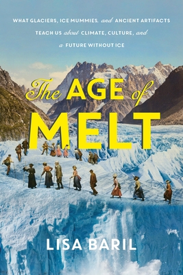 The Age of Melt: What Glaciers, Ice Mummies, and Ancient Artifacts Teach Us about Climate, Culture, and a Future Without Ice - Lisa Baril