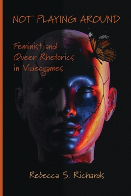 Not Playing Around: Feminist and Queer Rhetorics in Videogames - Rebecca S. Richards