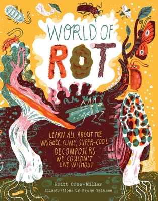 World of Rot: Learn All about the Wriggly, Slimy, Super-Cool Decomposers We Couldn't Live Without - Britt Crow-miller