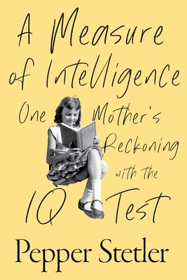 A Measure of Intelligence: One Mother's Reckoning with the IQ Test - Pepper Stetler