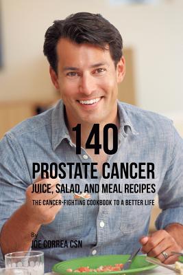 140 Prostate Cancer Juice, Salad, and Meal Recipes: The Cancer-Fighting Cookbook to a Better Life - Joe Correa