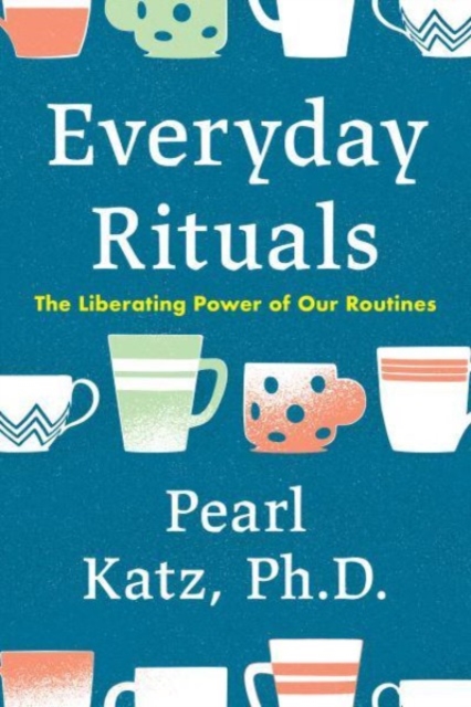 Everyday Rituals: The Liberating Power of Our Routines - Pearl Katz