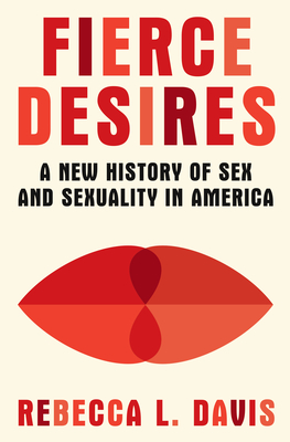 Fierce Desires: A New History of Sex and Sexuality in America - Rebecca L. Davis