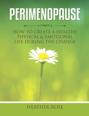 Perimenopause: How to Create A Healthy Physical & Emotional Life During the Change - Heather Rose