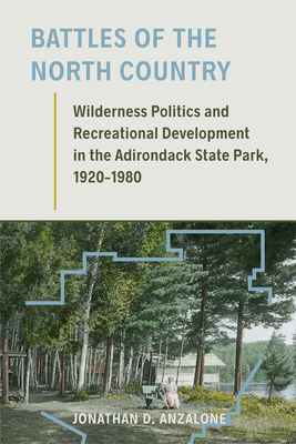 Battles of the North Country: Wilderness Politics and Recreational Development in the Adirondack State Park, 1920-1980 - Jonathan D. Anzalone