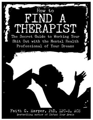 How to Find a Therapist: The Secret Guide to Working Your Shit Out with the Mental Health Professional of Your Dreams - Faith G. Harper