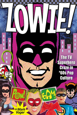 Zowie!: The TV Superhero Craze in '60s Pop Culture - Mark Voger