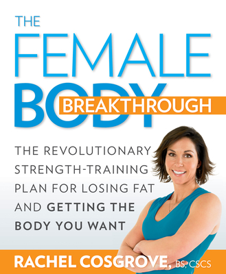 The Female Body Breakthrough: The Revolutionary Strength-Training Plan for Losing Fat and Getting the Body You Want - Rachel Cosgrove