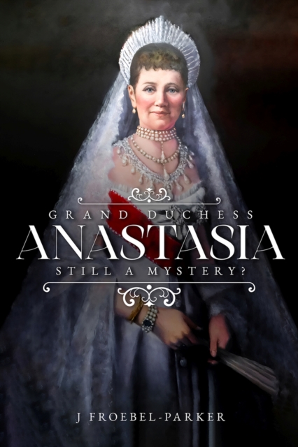 Grand Duchess Anastasia: Still a Mystery? - J. Froebel-parker