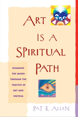 Coperta cărții 'Art Is a Spiritual Path: Engaging the Sacred Through the Practice of Art and Writing - Pat B. Allen'