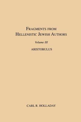 Fragments from Hellenistic Jewish Authors, Volume III, Aristobulus - Carl R. Holladay