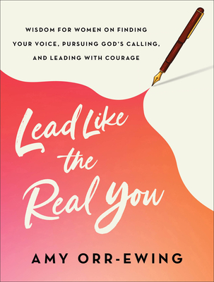 Lead Like the Real You: Wisdom for Women on Finding Your Voice, Pursuing God's Calling, and Leading with Courage - Amy Orr-ewing