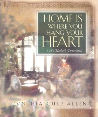 Home Is Where You Hang Your Heart: A Mother's Devotional - Cynthia C. Allen