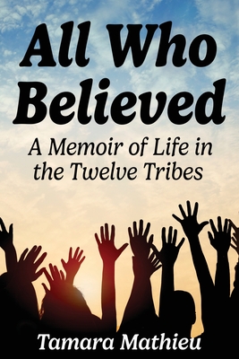 All Who Believed: A Memoir of Life in the Twelve Tribes - Tamara Mathieu