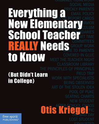 Everything a New Elementary School Teacher Really Needs to Know: But Didn't Learn in College - Otis Kriegel