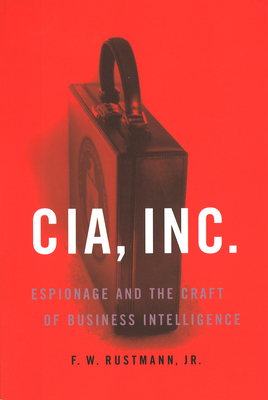 CIA, Inc.: Espionage and the Craft of Business Intelligence - F. W. Rustmann