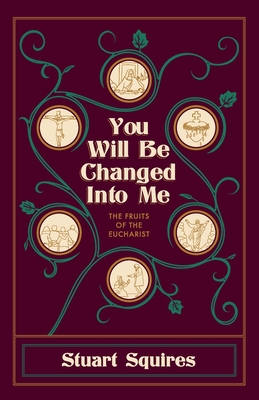 You Will Be Changed Into Me: The Fruits of the Eucharist - Stuart Squires