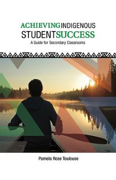 Coperta cărții 'Achieving Indigenous Student Success: A Guide for Secondary Classrooms - Pamela Rose Toulouse'
