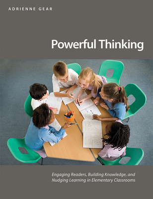 Powerful Thinking: Engaging Readers, Building Knowledge, and Nudging Learning in Elementary Classrooms - Adrienne Gear