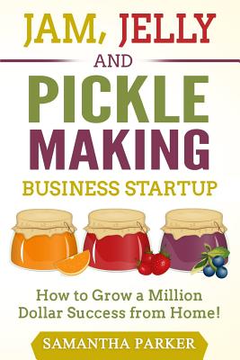 Jam, Jelly and Pickle Making Business Startup: How to Grow a Million Dollar Success from Home! - Samantha Parker