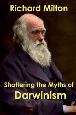 Shattering the Myths of Darwinism - Richard Milton