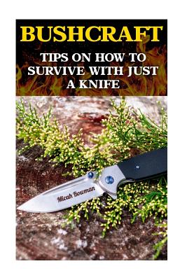 Bushcraft: Tips On How To Survive With Just A Knife - Micah Bowman