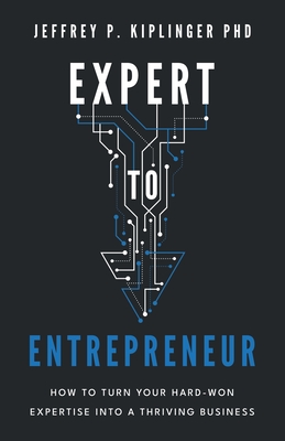 Expert to Entrepreneur: How to Turn Your Hard-Won Expertise into a Thriving Business - Jeffrey P. Kiplinger