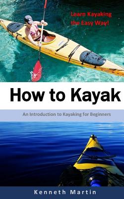 How to Kayak: An Introduction to Kayaking for Beginners - Kenneth Martin