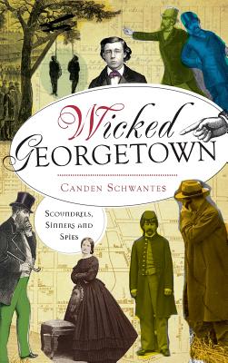 Wicked Georgetown: Scoundrels, Sinners and Spies - Canden Schwantes