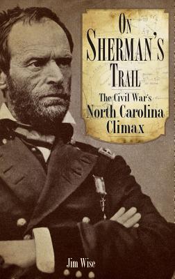 On Sherman's Trail: The Civil War's North Carolina Climax - Jim Wise